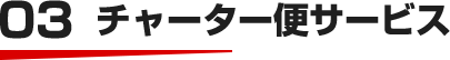 03 チャーター便サービス